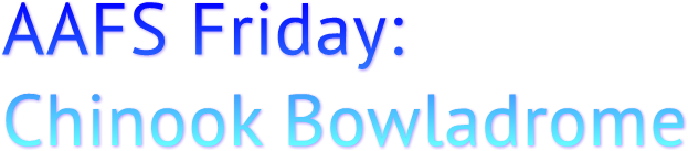 AAFS Friday: Chinook Bowladrome